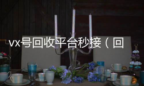 vx号回收平台回收微信号秒接（回收vx号的干嘛的）
